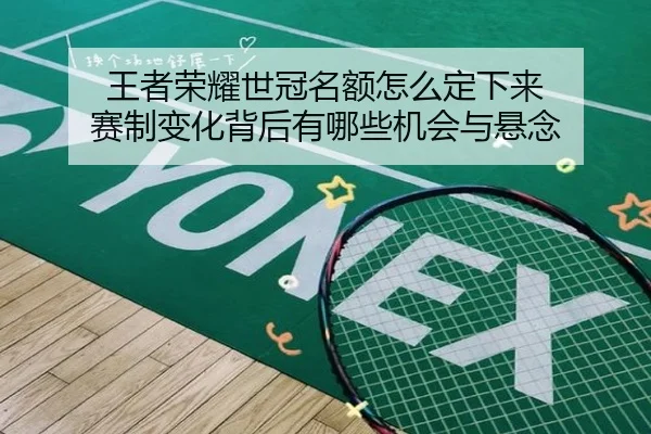 王者荣耀世冠名额怎么定下来 赛制变化背后有哪些机会与悬念